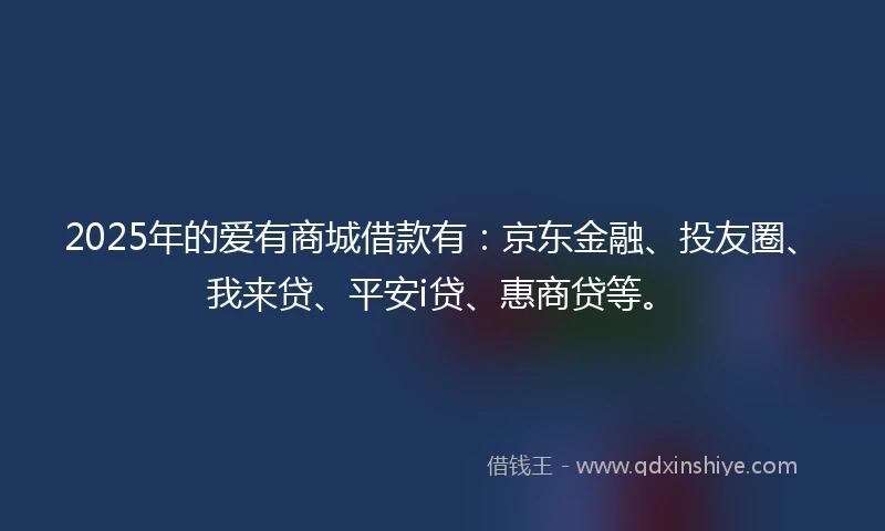 2025年的爱有商城借款有：京东金融、投友圈、我来贷、平安i贷、惠商贷等。