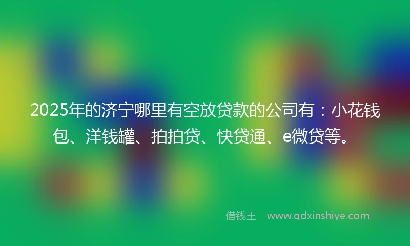 2025年的济宁哪里有空放贷款的公司有：小花钱包、洋钱罐、拍拍贷、快贷通、e微贷等。