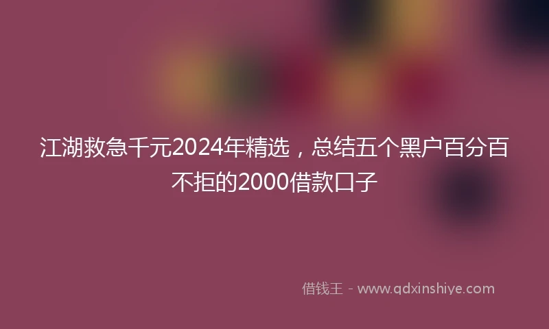 江湖救急千元2024年精选，总结五个黑户百分百不拒的2000借款口子