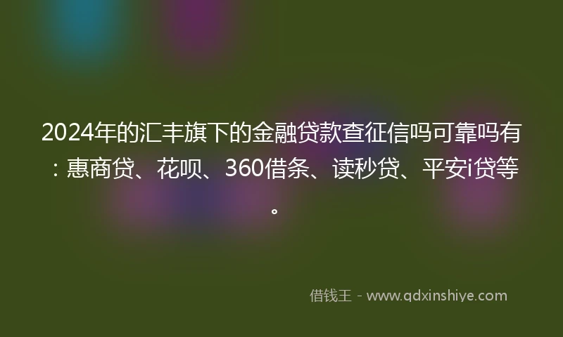 2024年的汇丰旗下的金融贷款查征信吗可靠吗有：惠商贷、花呗、360借条、读秒贷、平安i贷等。