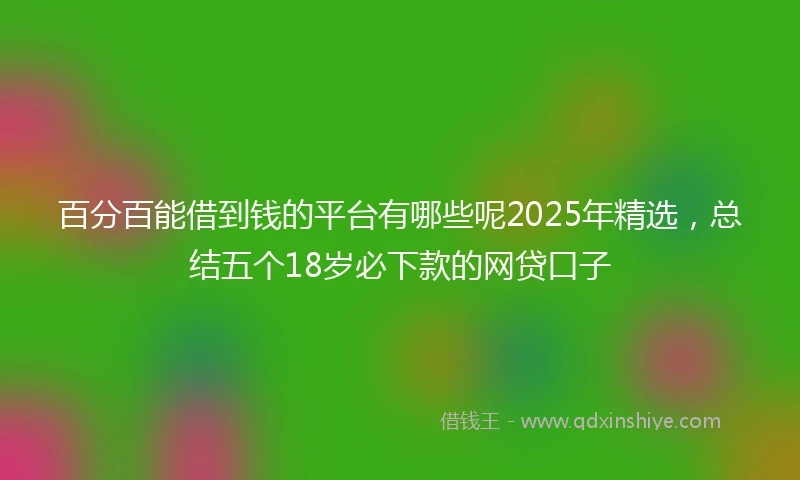 百分百能借到钱的平台有哪些呢2025年精选，总结五个18岁必下款的网贷口子