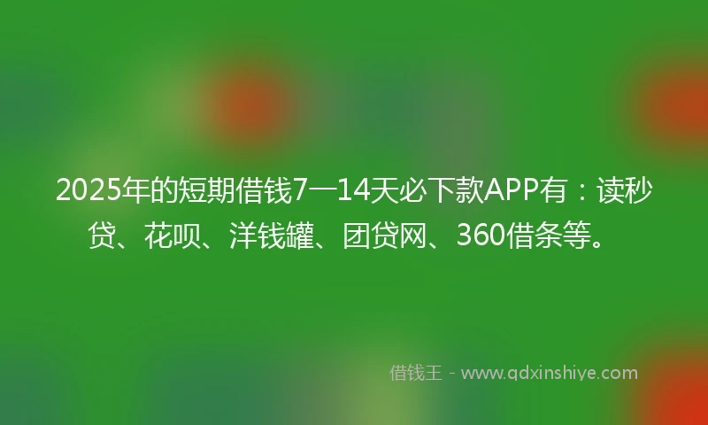2025年的短期借钱7一14天必下款APP有：读秒贷、花呗、洋钱罐、团贷网、360借条等。