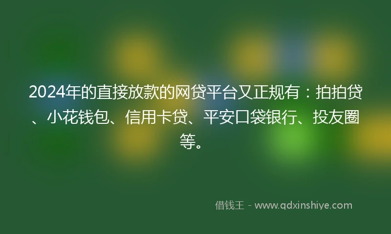 2024年的直接放款的网贷平台又正规有：拍拍贷、小花钱包、信用卡贷、平安口袋银行、投友圈等。
