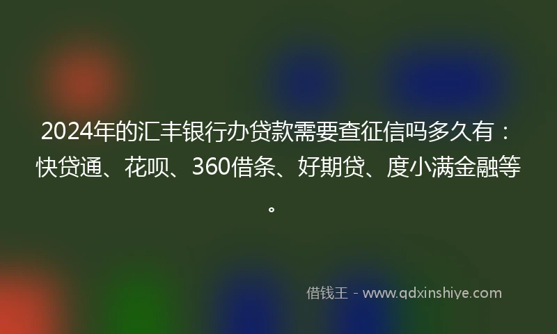 2024年的汇丰银行办贷款需要查征信吗多久有：快贷通、花呗、360借条、好期贷、度小满金融等。