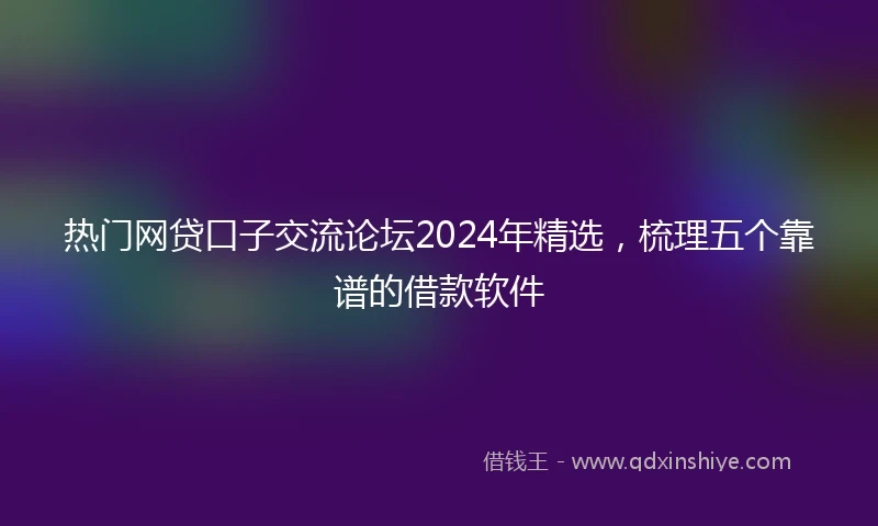 热门网贷口子交流论坛2024年精选，梳理五个靠谱的借款软件