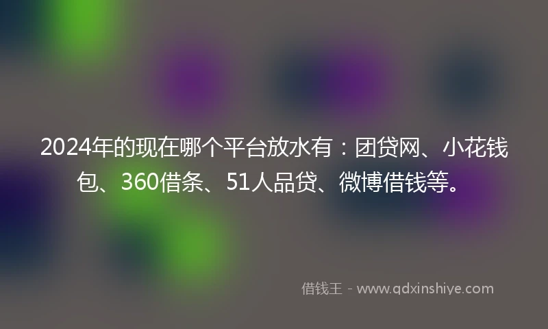 2024年的现在哪个平台放水有：团贷网、小花钱包、360借条、51人品贷、微博借钱等。
