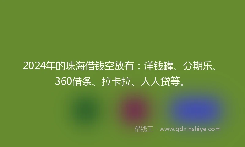 2024年的珠海借钱空放有：洋钱罐、分期乐、360借条、拉卡拉、人人贷等。