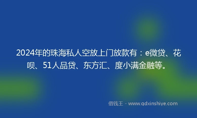 2024年的珠海私人空放上门放款有：e微贷、花呗、51人品贷、东方汇、度小满金融等。