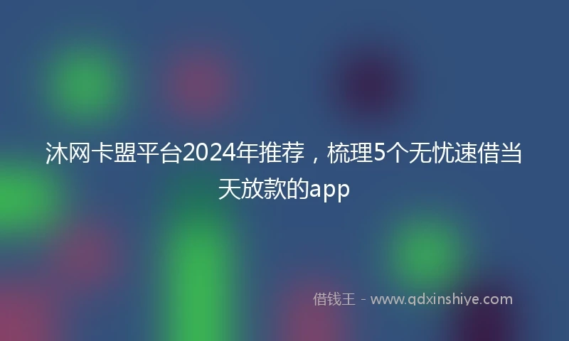 沐网卡盟平台2024年推荐，梳理5个无忧速借当天放款的app