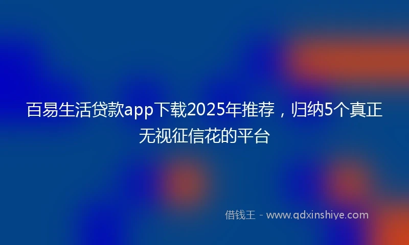 百易生活贷款app下载2025年推荐，归纳5个真正无视征信花的平台