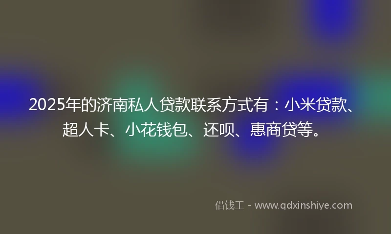 2025年的济南私人贷款联系方式有：小米贷款、超人卡、小花钱包、还呗、惠商贷等。