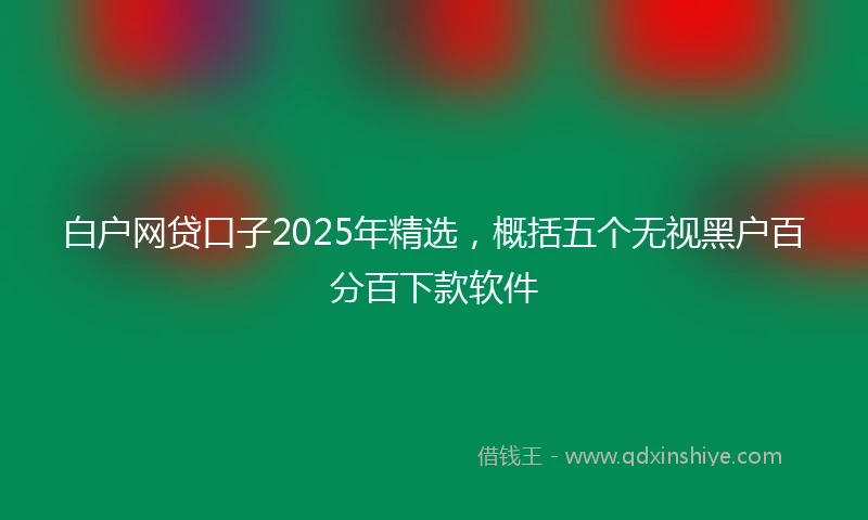 白户网贷口子2025年精选，概括五个无视黑户百分百下款软件
