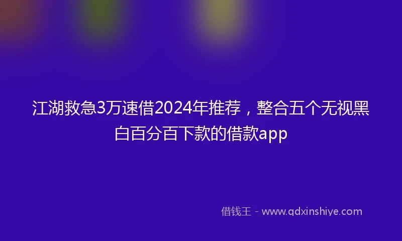 江湖救急3万速借2024年推荐，整合五个无视黑白百分百下款的借款app