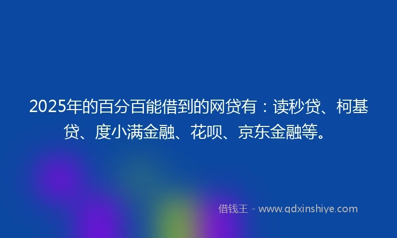 2025年的百分百能借到的网贷有：读秒贷、柯基贷、度小满金融、花呗、京东金融等。