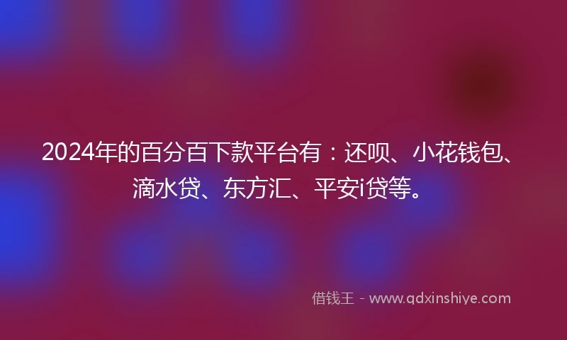2024年的百分百下款平台有：还呗、小花钱包、滴水贷、东方汇、平安i贷等。