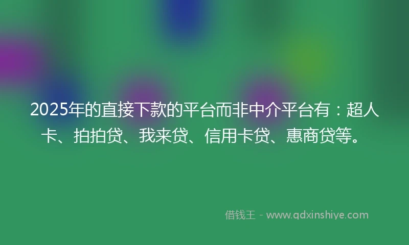 2025年的直接下款的平台而非中介平台有：超人卡、拍拍贷、我来贷、信用卡贷、惠商贷等。