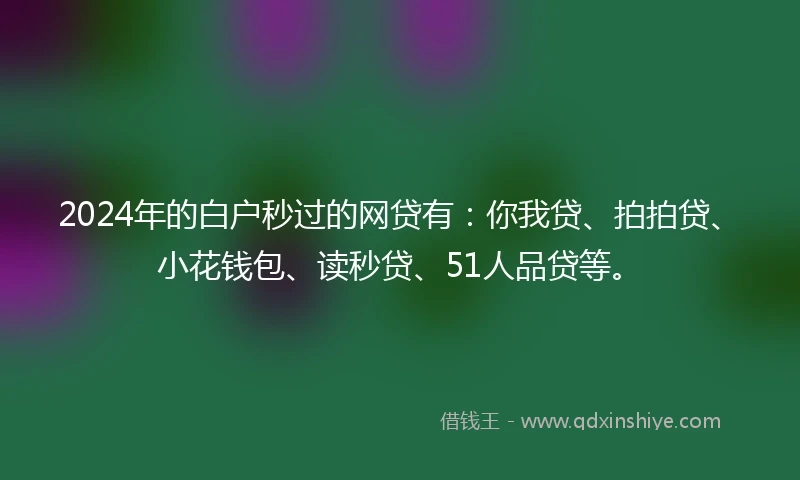 2024年的白户秒过的网贷有：你我贷、拍拍贷、小花钱包、读秒贷、51人品贷等。