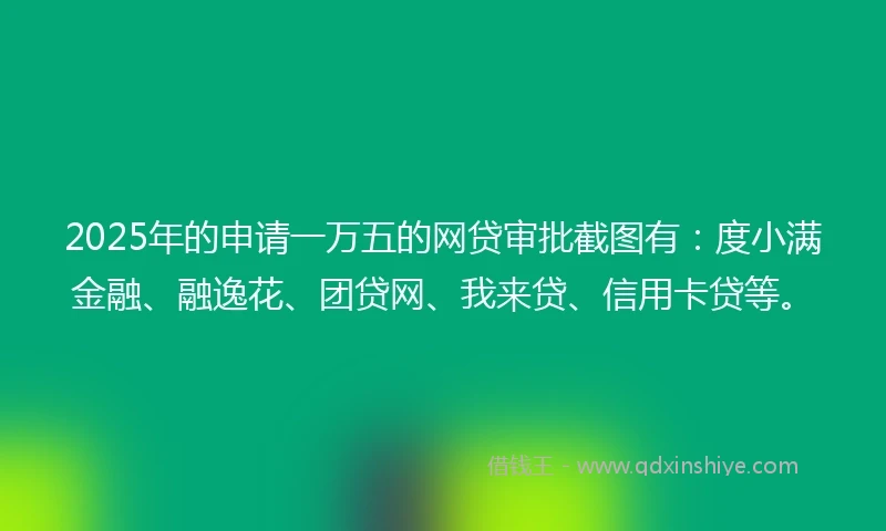 2025年的申请一万五的网贷审批截图有：度小满金融、融逸花、团贷网、我来贷、信用卡贷等。