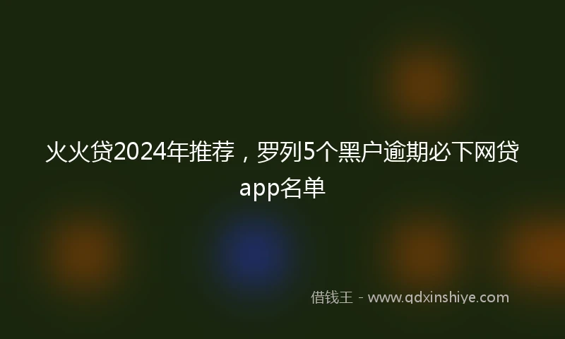 火火贷2024年推荐，罗列5个黑户逾期必下网贷app名单
