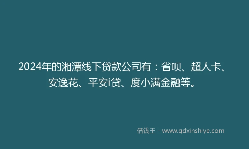 2024年的湘潭线下贷款公司有：省呗、超人卡、安逸花、平安i贷、度小满金融等。