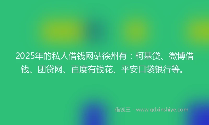 2025年的私人借钱网站徐州有：柯基贷、微博借钱、团贷网、百度有钱花、平安口袋银行等。