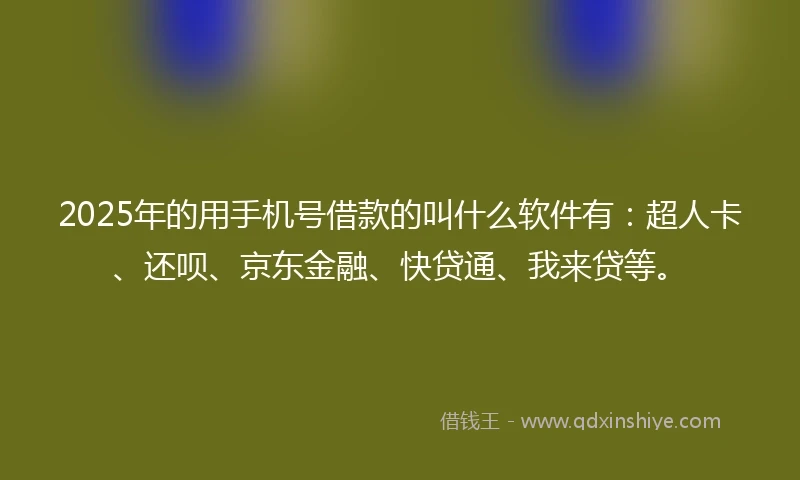 2025年的用手机号借款的叫什么软件有：超人卡、还呗、京东金融、快贷通、我来贷等。