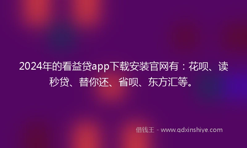 2024年的看益贷app下载安装官网有：花呗、读秒贷、替你还、省呗、东方汇等。