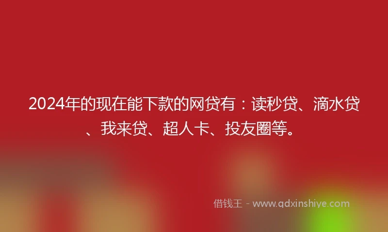 2024年的现在能下款的网贷有：读秒贷、滴水贷、我来贷、超人卡、投友圈等。