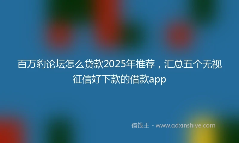 百万豹论坛怎么贷款2025年推荐，汇总五个无视征信好下款的借款app