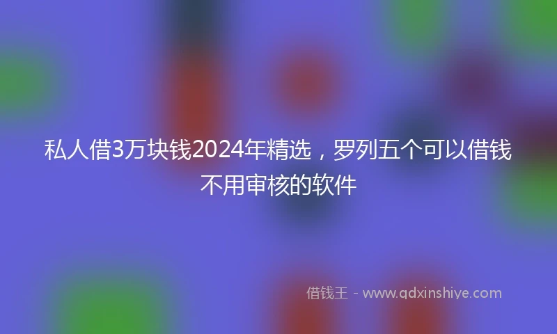 私人借3万块钱2024年精选，罗列五个可以借钱不用审核的软件