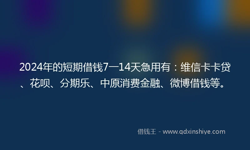 2024年的短期借钱7一14天急用有：维信卡卡贷、花呗、分期乐、中原消费金融、微博借钱等。