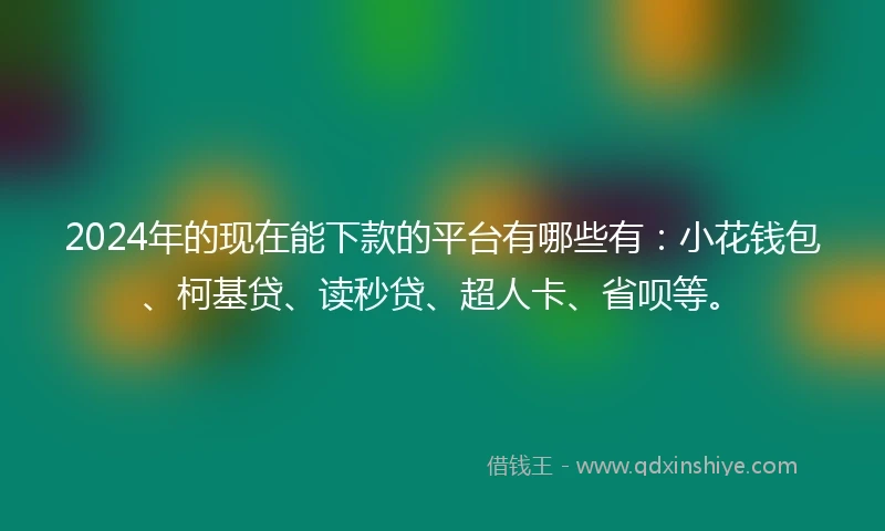 2024年的现在能下款的平台有哪些有：小花钱包、柯基贷、读秒贷、超人卡、省呗等。