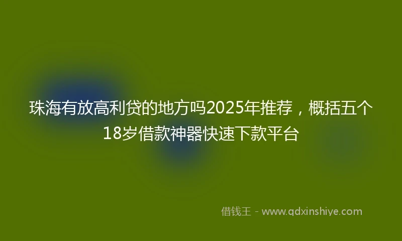 珠海有放高利贷的地方吗2025年推荐，概括五个18岁借款神器快速下款平台