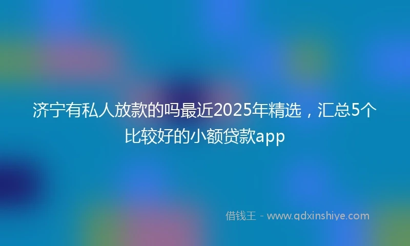 济宁有私人放款的吗最近2025年精选，汇总5个比较好的小额贷款app