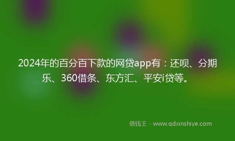 2024年的百分百下款的网贷app有：还呗、分期乐、360借条、东方汇、平安i贷等。