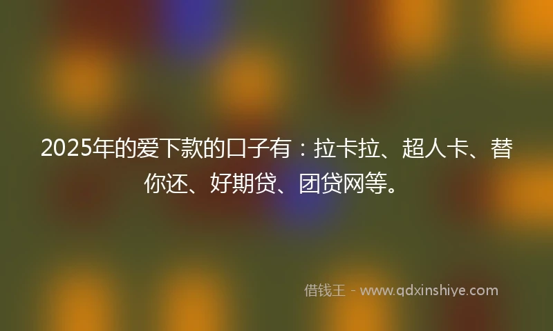 2025年的爱下款的口子有：拉卡拉、超人卡、替你还、好期贷、团贷网等。