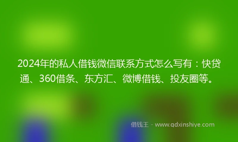 2024年的私人借钱微信联系方式怎么写有：快贷通、360借条、东方汇、微博借钱、投友圈等。