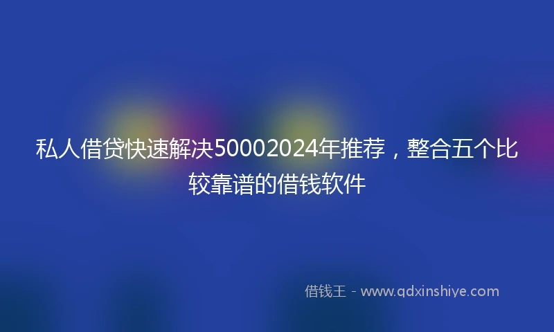 私人借贷快速解决50002024年推荐，整合五个比较靠谱的借钱软件