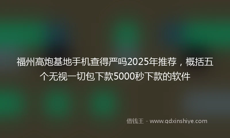 福州高炮基地手机查得严吗2025年推荐，概括五个无视一切包下款5000秒下款的软件