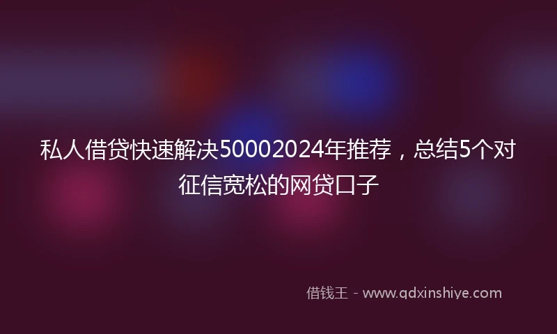 私人借贷快速解决50002024年推荐，总结5个对征信宽松的网贷口子