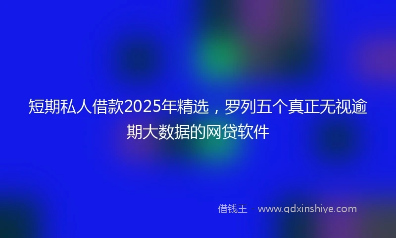 短期私人借款2025年精选，罗列五个真正无视逾期大数据的网贷软件