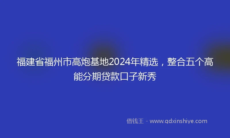 福建省福州市高炮基地2024年精选，整合五个高能分期贷款口子新秀