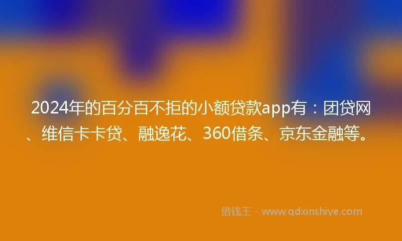 2024年的百分百不拒的小额贷款app有：团贷网、维信卡卡贷、融逸花、360借条、京东金融等。