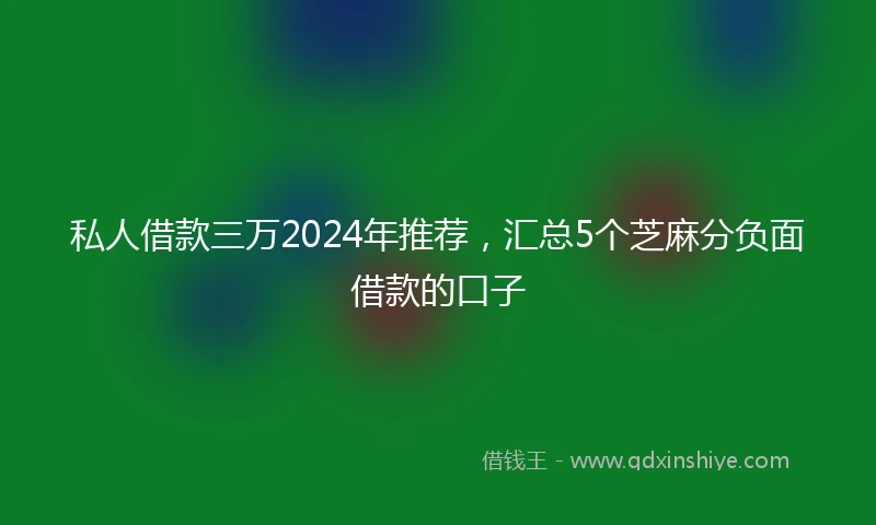 私人借款三万2024年推荐，汇总5个芝麻分负面借款的口子