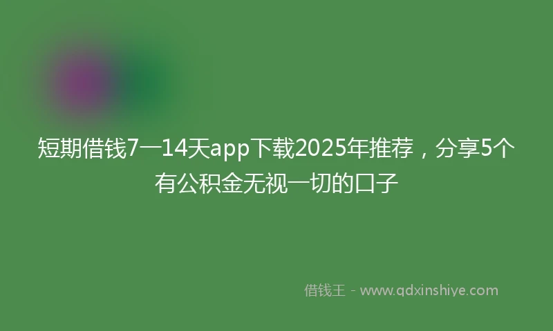 短期借钱7一14天app下载2025年推荐，分享5个有公积金无视一切的口子