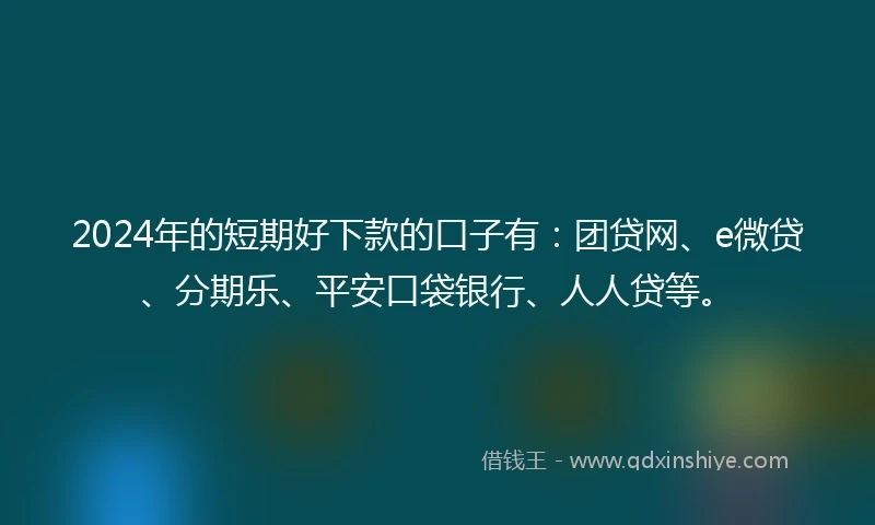 2024年的短期好下款的口子有：团贷网、e微贷、分期乐、平安口袋银行、人人贷等。