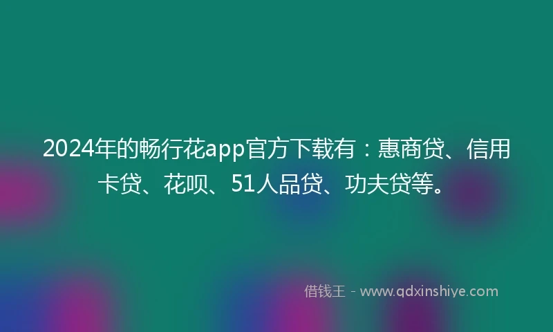 2024年的畅行花app官方下载有：惠商贷、信用卡贷、花呗、51人品贷、功夫贷等。