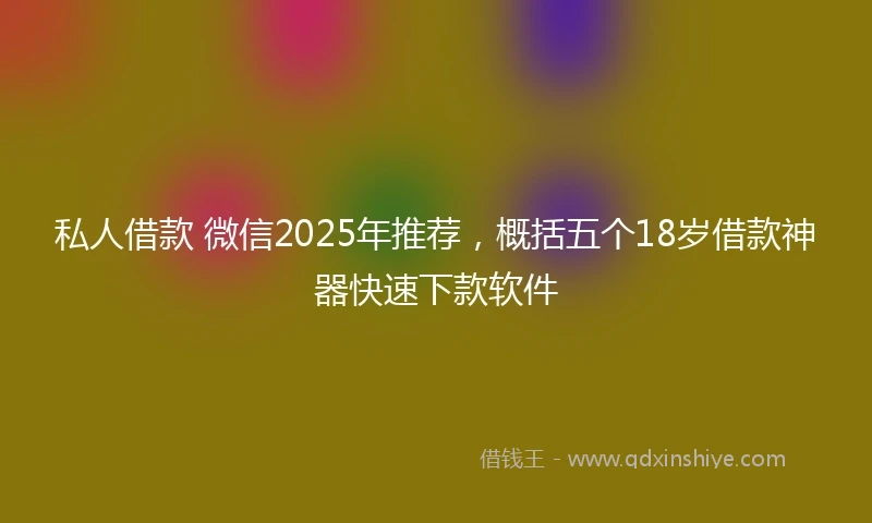 私人借款 微信2025年推荐，概括五个18岁借款神器快速下款软件