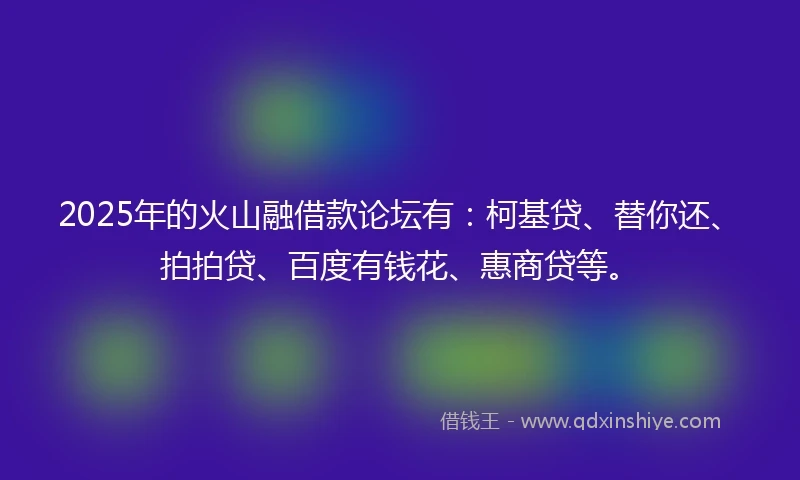 2025年的火山融借款论坛有：柯基贷、替你还、拍拍贷、百度有钱花、惠商贷等。