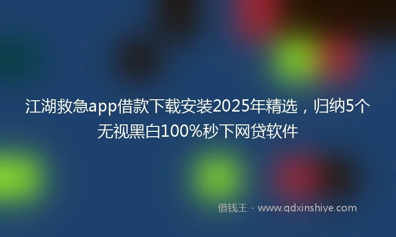 江湖救急app借款下载安装2025年精选，归纳5个无视黑白100%秒下网贷软件
